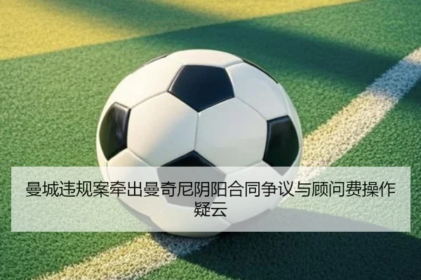 曼城违规案牵出曼奇尼阴阳合同争议与顾问费操作疑云